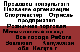 Продавец-консультант › Название организации ­ Спортмастер › Отрасль предприятия ­ Розничная торговля › Минимальный оклад ­ 28 650 - Все города Работа » Вакансии   . Калужская обл.,Калуга г.